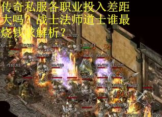 传奇私服各职业投入差距大吗？战士法师道士谁最烧钱求解析？