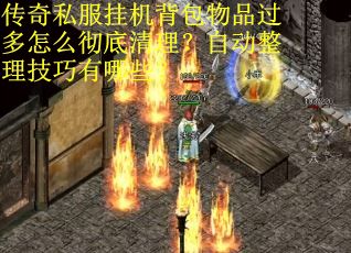传奇私服挂机背包物品过多怎么彻底清理？自动整理技巧有哪些？