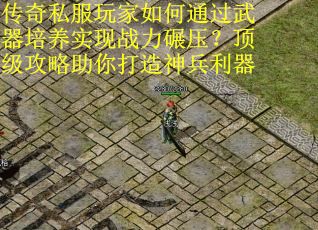 传奇私服玩家如何通过武器培养实现战力碾压？顶级攻略助你打造神兵利器