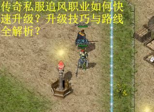 传奇私服追风职业如何快速升级？升级技巧与路线全解析？