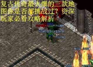 复古传奇最火爆的三款地图你是否都挑战过？资深玩家必看攻略解析