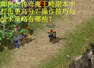 如何在传奇魔王岭副本中打出更高分？操作技巧与战术策略有哪些？
