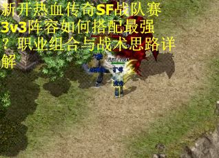 新开热血传奇SF战队赛3v3阵容如何搭配最强？职业组合与战术思路详解