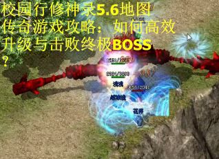 校园行修神录5.6地图传奇游戏攻略：如何高效升级与击败终极BOSS？
