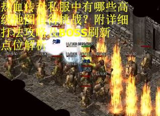 热血传奇私服中有哪些高级地图值得挑战？附详细打法攻略及BOSS刷新点位解析