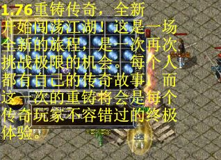 1.76重铸传奇，全新开始闯荡江湖！这是一场全新的旅程，是一次再次挑战极限的机会。每个人都有自己的传奇故事，而这一次的重铸将会是每个传奇玩家不容错过的终极体验。